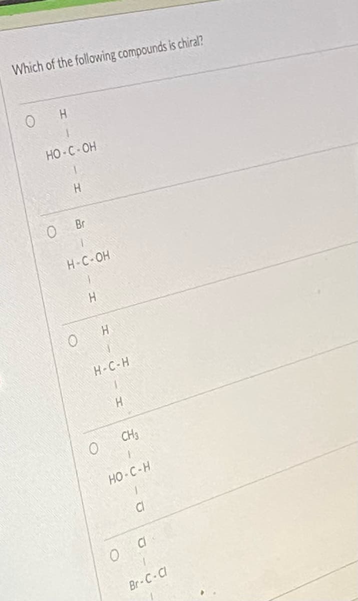Which of the following compounds is chiral?
Н
HO-C OH
H
0 Br
H-C-OH
0
H
H
Н.С.Н
1
H
O
CH3
O
- 3
НО С-Н
1
C1
CI
Br-c.a