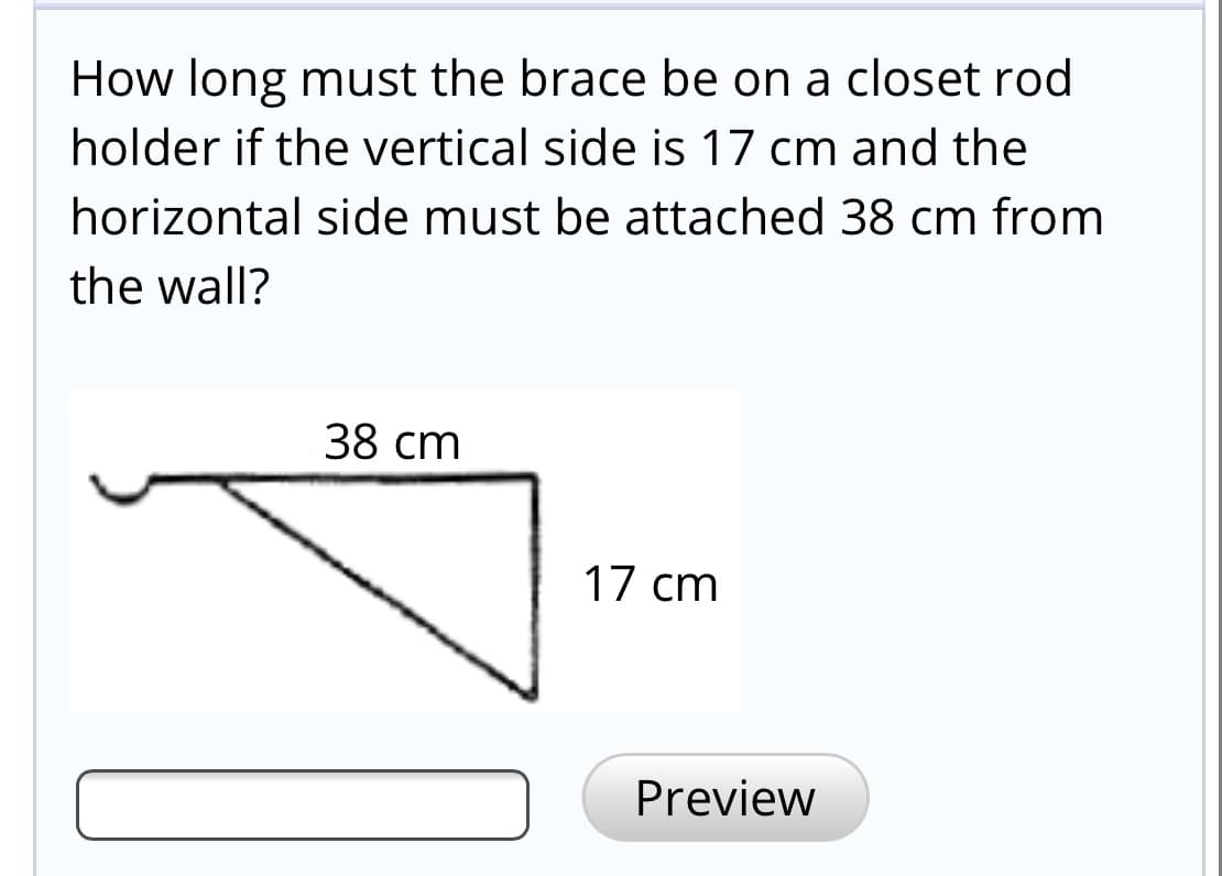 How long must the brace be on a closet rod
holder if the vertical side is 17 cm and the
horizontal side must be attached 38 cm from
the wall?
