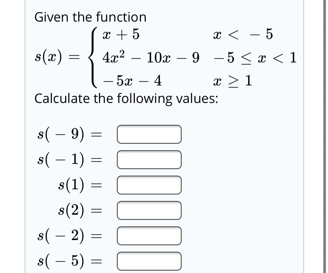 Given the function
x + 5
х< — 5
s(x)
4x2
10х — 9
-5< x < 1
— 5х — 4
Calculate the following values:
s( – 9)
s( – 1) :
s(1)
s(2)
s( – 2) :
s( – 5) =
ULLOOL
