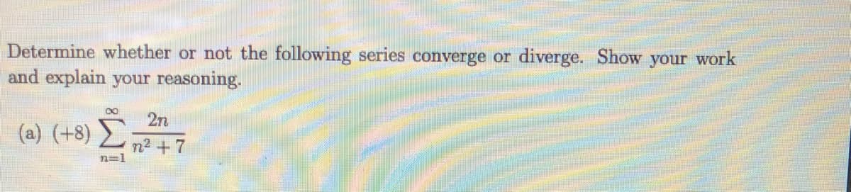 Determine whether or not the following series converge or diverge. Show your work
and explain your reasoning.
2n
(a) (+8) n2 +7
n=1
