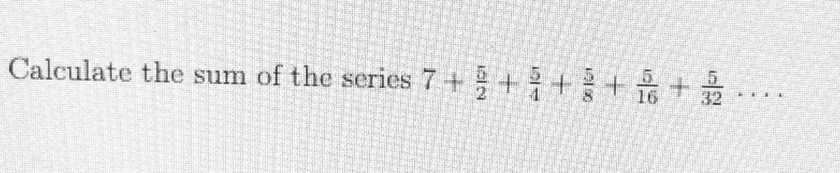 Calculate the sum of the series 7 + +++ is+
32
