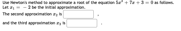 Use Newton's method to approximate a root of the equation 5x° + 7x + 3 = 0 as follows.
Let a1 = - 2 be the initial approximation.
The second approximation æ2 is
and the third approximation a3 is
