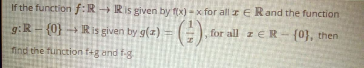 If the functionf:R
→ Ris given by f(x) = x for all z E Rand the function
g:R- {0} → Ris given by g(z) =
(),
for all r ER- {0}, then
find the function f+g and f-g.

