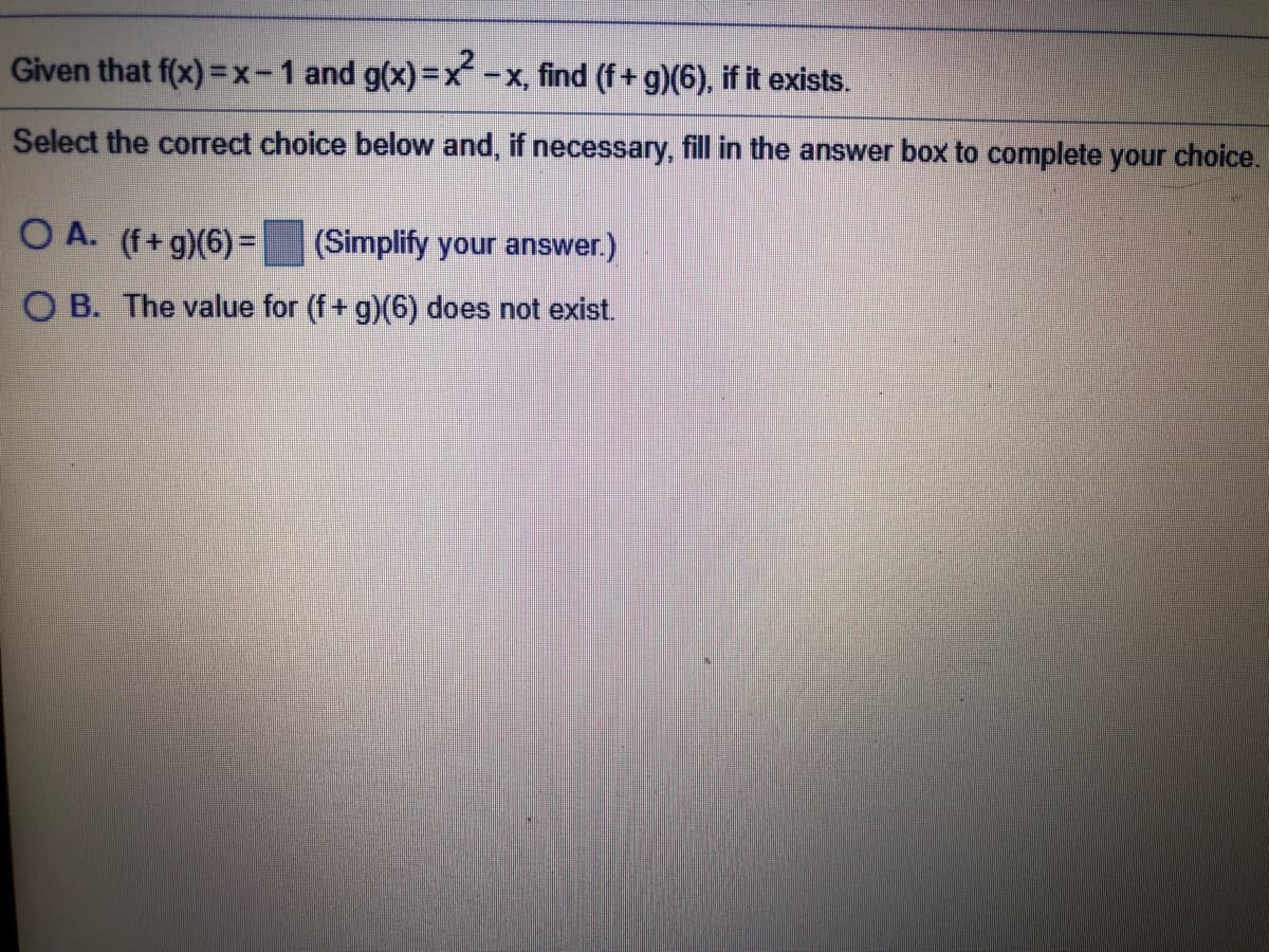 Given that f(x) =x-1 and g(x)=x-x, find (f+ g)(6), if it exists.
Select the correct choice below and, if necessary, fill in the answer box to complete your choice.
O A. (f+g)(6)%D
(Simplify your answer.)
O B. The value for (f+ g)(6) does not exist.
