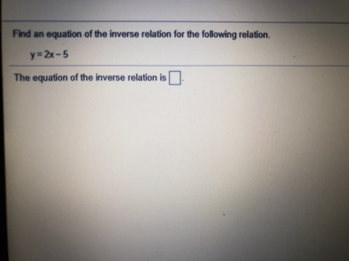 Find an equation of the inverse relation for the following relation.
y=2x-5
The equation of the inverse relation is
