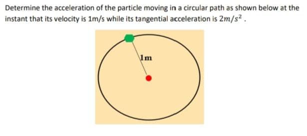 Determine the acceleration of the particle moving in a circular path as shown below at the
instant that its velocity is 1m/s while its tangential acceleration is 2m/s².