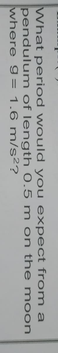 What period would you expect from a
pendulum of length 0.5 m on th e moon
where 9g= 1.6 m/s²?
