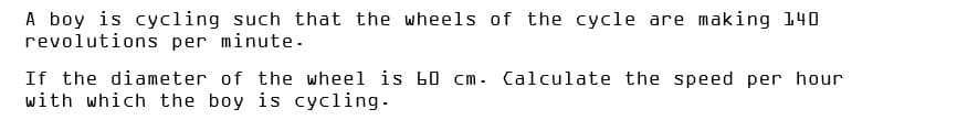 A boy is cycling such that the wheels of the cycle are making 140
revolutions per minute.
If the diameter of the wheel is b0 cm. Calculate the speed per hour
with which the boy is cycling.
