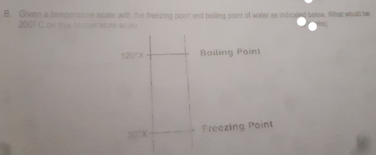 B. Given a temperature scale with the freezing point and boiling point of water as indicated below. What would be
200° C on this temperature scale
rks)
120 X +
Boiling Point
30°X
Freezing Point