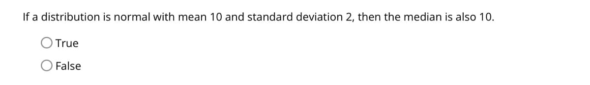 If a distribution is normal with mean 10 and standard deviation 2, then the median is also 10.
True
False
