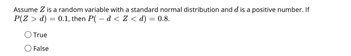 Assume Z is a random variable with a standard normal distribution and d is a positive number. If
P(Z > d) = 0.1, then P( – d < Z < d) = 0.8.
True
False
