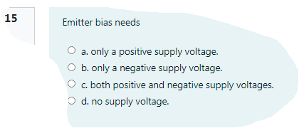 15
Emitter bias needs
O a. only a positive supply voltage.
O b. only a negative supply voltage.
O c. both positive and negative supply voltages.
O d. no supply voltage.
