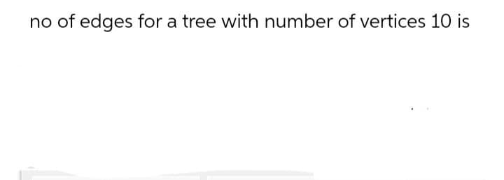 no of edges for a tree with number of vertices 10 is
