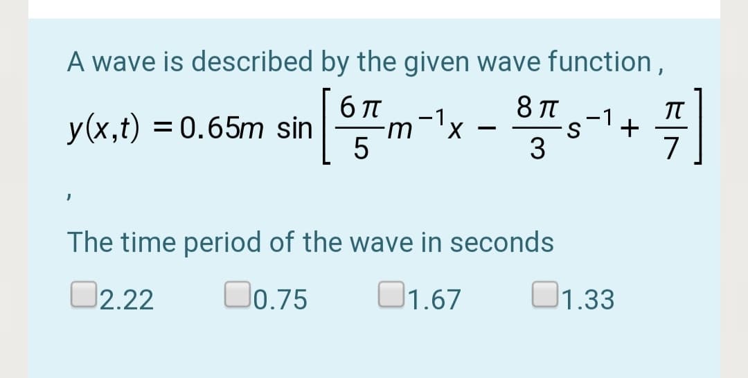 A wave is described by the given wave function,
피기
8 п
TT
+
7
-1
y(x,t) = 0.65m sin
5
The time period of the wave in seconds
02.22
D0.75
O1.67
1.33
