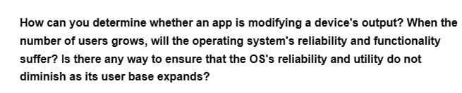 How can you determine whether an app is modifying a device's output? When the
number of users grows, will the operating system's reliability and functionality
suffer? Is there any way to ensure that the OS's reliability and utility do not
diminish as its user base expands?