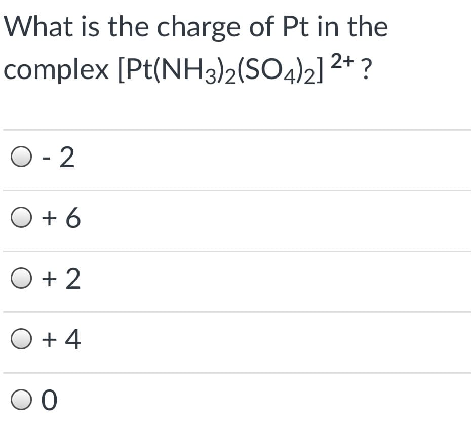 What is the charge of Pt in the
complex [Pt(NH3)2(SO4)2] 2+ ?
O - 2
O + 6
O + 2
O + 4
