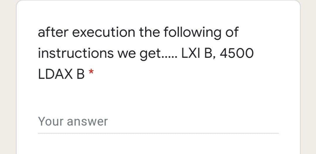 after execution the following of
instructions we get.. LXI B, 4500
LDAX B *
Your answer
