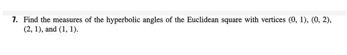 7. Find the measures of the hyperbolic angles of the Euclidean square with vertices (0, 1), (0, 2),
(2, 1), and (1, 1).
