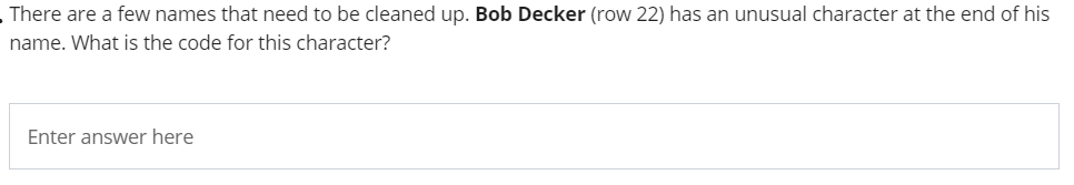 There are a few names that need to be cleaned up. Bob Decker (row 22) has an unusual character at the end of his
name. What is the code for this character?
Enter answer here
