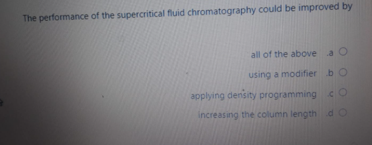 The performance of the supercritical fluid chromatography could be improved by
all of the above a O
using a modifier .b O
applying density programming cO
increasing the column leng th .d O
