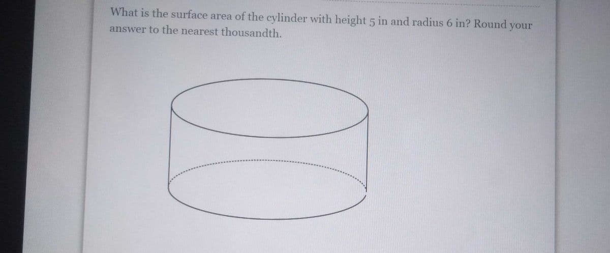 What is the surface area of the cylinder with height 5 in and radius 6 in? Round your
answer to the nearest thousandth.
