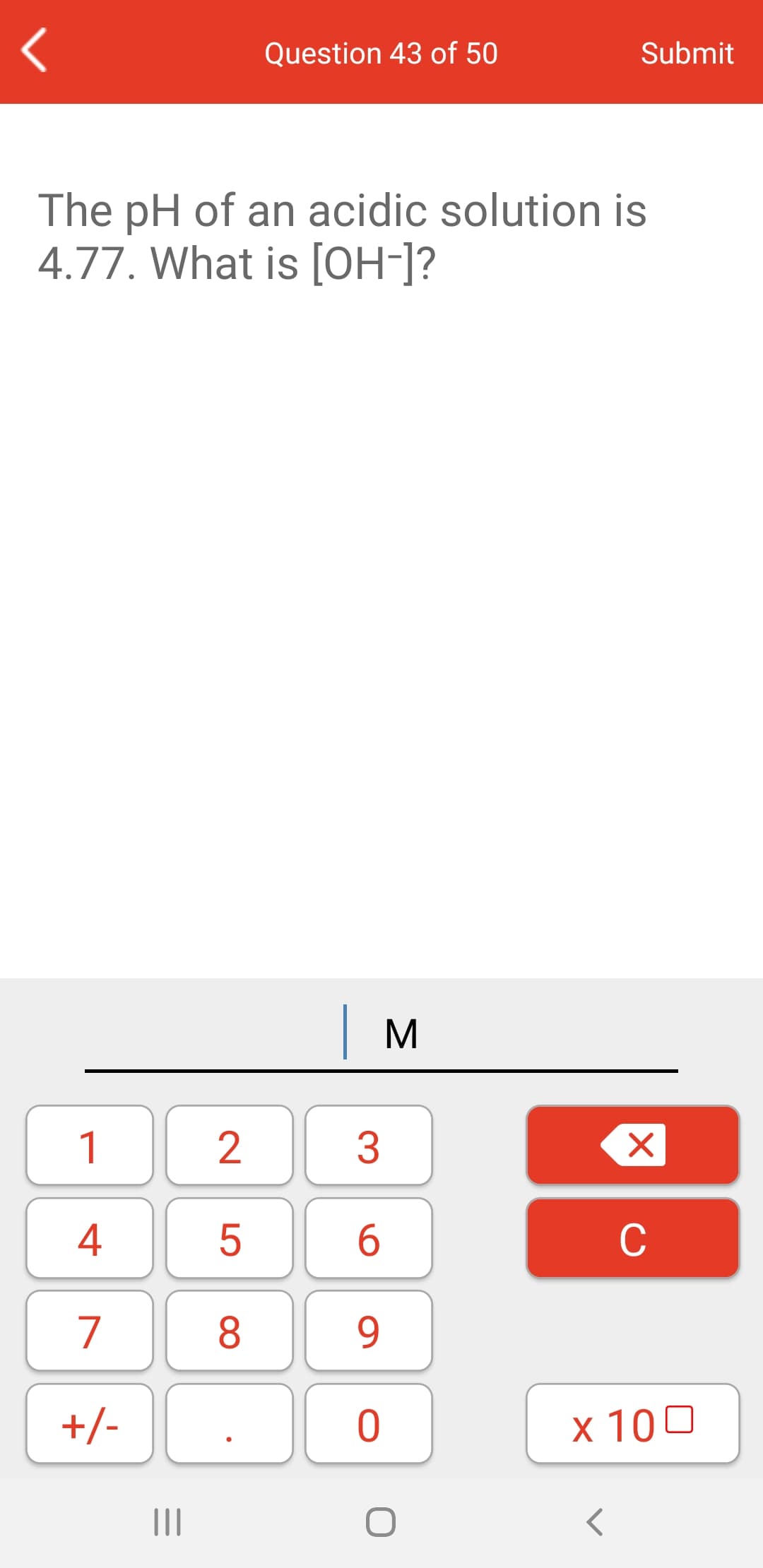 Question 43 of 50
Submit
The pH of an acidic solution is
4.77. What is [OH-]?
| M
1
3
4
6.
C
7
8
9.
+/-
x 100
II
