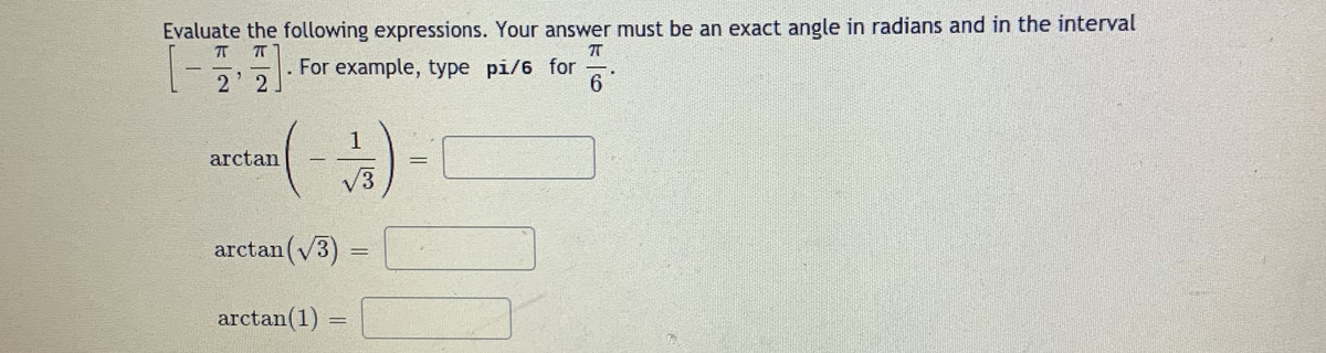 Evaluate the following expressions. Your answer must be an exact angle in radians and in the interval
TT
For example, type pi/6 for
2' 2
6.
arctan
V3
arctan(V3)=
arctan(1) =
