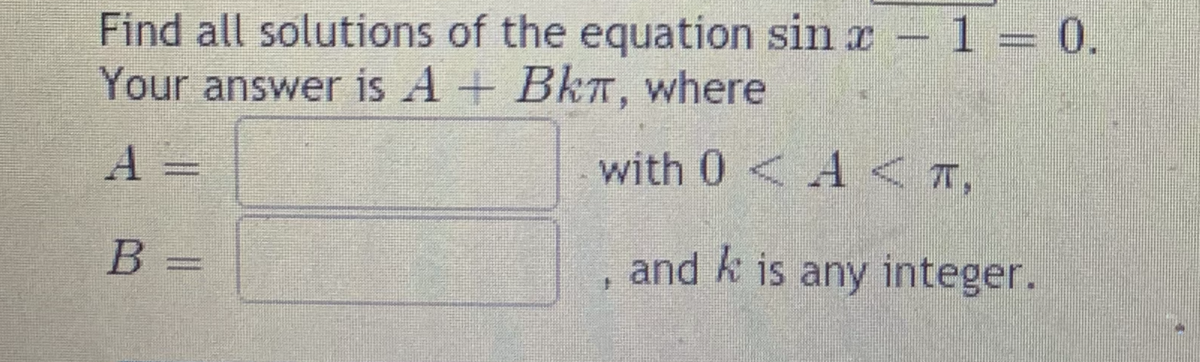 Find all solutions of the equation sin x 1 = 0.
Your answer is A + BkT, where
A =
with 0 < A<T,
B =
and k is any integer.
