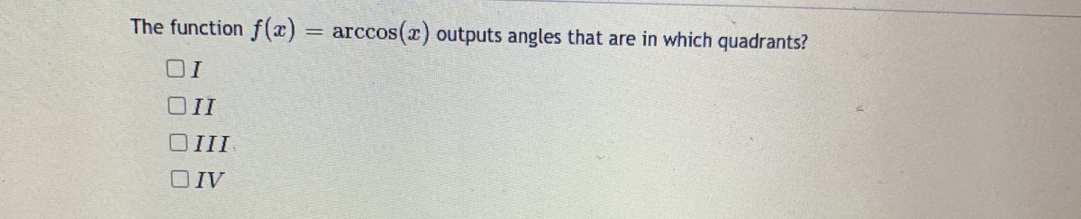 The function f(a)
arccos(x) outputs angles that are in which quadrants?
COS(
OII
OIII
DIV
