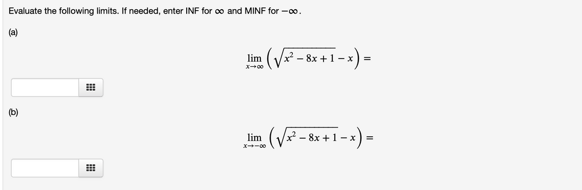 Evaluate the following limits. If needed, enter INF for o and MINF for -o.
lim (Vx² - 8x + 1 – x) =
(b)
² -
-x) =
lim
8x +1 –
