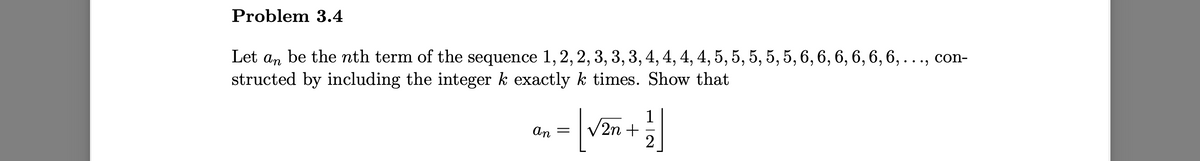 Problem 3.4
Let an be the nth term of the sequence 1, 2, 2, 3, 3, 3, 4, 4, 4, 4, 5, 5, 5, 5, 5, 6, 6, 6, 6, 6, 6, ..., con-
structed by including the integer k exactly k times. Show that
1
V2n +
An
