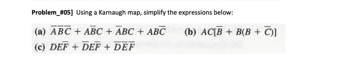 Problem_#05] Using a Karnaugh map, simplify the expressions below:
(a) ABC + ABC + ABC + ABC
(b) AC[B + B(B + C)]
(c) DEF + DEF + DEF
