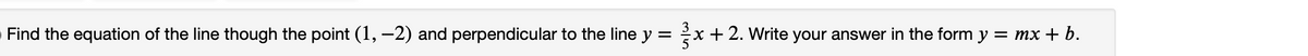 Find the equation of the line though the point (1, –2) and perpendicular to the line y = x +2. Write your answer in the form y = mx +b.
