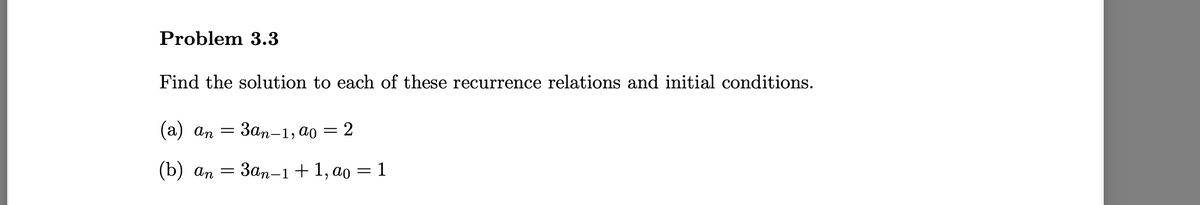 Problem 3.3
Find the solution to each of these recurrence relations and initial conditions.
(а) ап — Зап-1, @о — 2
(b) ап — За,n-1 + 1,ao — 1
