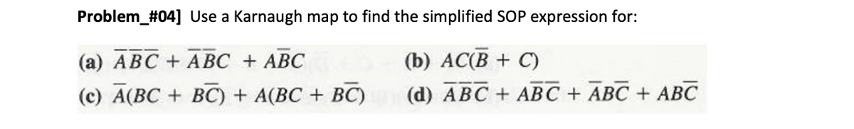 Problem_#04] Use a Karnaugh map to find the simplified SOP expression for:
(a) ABC + ABC + ABC
(b) АC(В + C)
(c) A(BC + BC) + A(BC + BC)
(d) АВС + AВС + АВС + АВС
