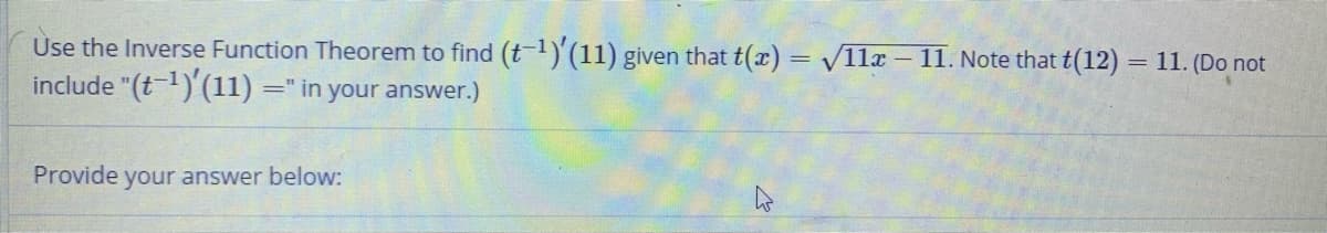 Use the Inverse Function Theorem to find (t-1)'(11) given that t(x) = V11x – 11. Note that t(12) = 11. (Do not
include "(t-1)'(11)
=" in your answer.)
Provide
your answer below:
