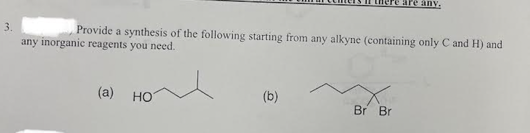 there are any
3.
Provide a synthesis of the following starting from any alkyne (containing only C and H) and
any inorganic reagents you need.
(a)
HO
(b)
Br Br
