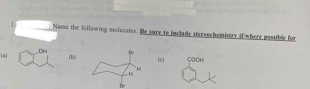 1.
Name the following molecules. Be sure to include stereochemistry if/where possible for
Br
HO
COOH
(a)
(b)
(c)
H.
Br

