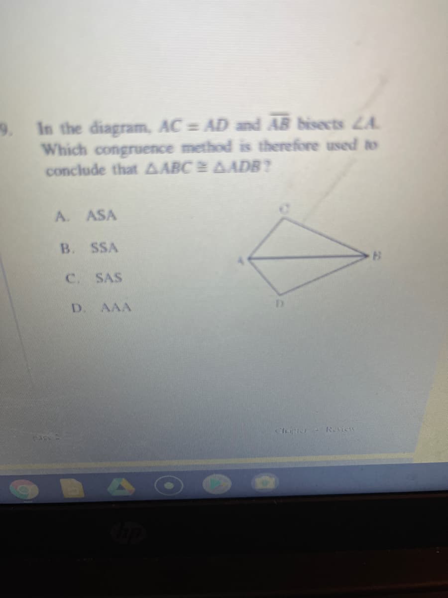 9.
In the diagram, AC = AD and AB bisects LA
Which congruence method is therefore used to
conclude that AABC = AAD8?
A. ASA
B. SSA
C. SAS
D.
AAA
