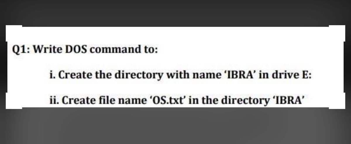 Q1: Write D0S command to:
i. Create the directory with name 'IBRA' in drive E:
ii. Create file name 'OS.txt in the directory 'IBRA'
