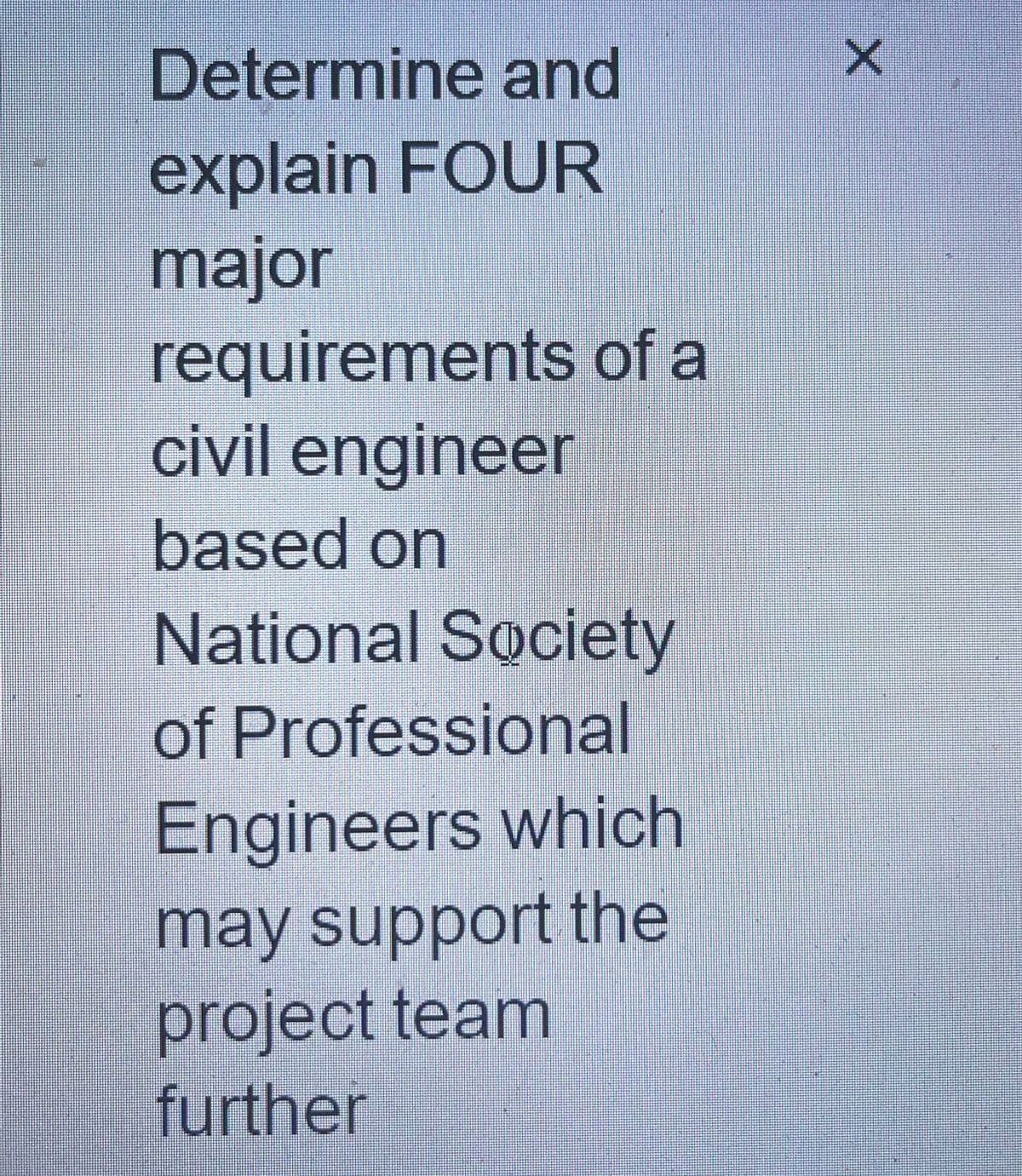 Determine and
explain FOUR
major
requirements of a
civil engineer
based on
National Society
of Professional
Engineers which
may support the
project team
further
