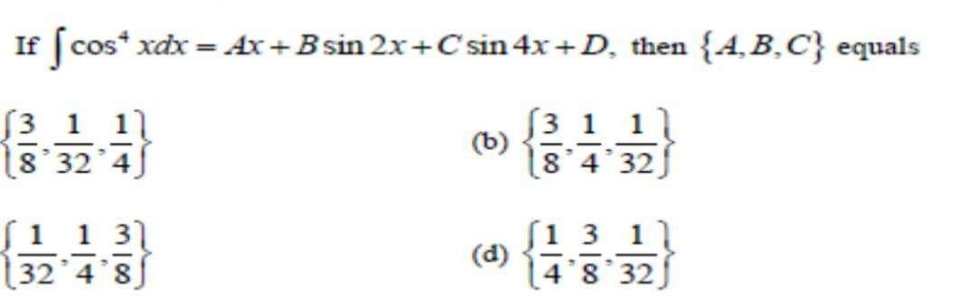 If ( cos* xdx = Ax+Bsin 2x+C sin 4x +D, then {4, B.C} equals
%3D
[3 1 1]
(8'32 4
(3 1 11
(b)
8 4 32
ƒ1 1 31
32 4 8]
[1 3 1
(d)
[4°8 32
