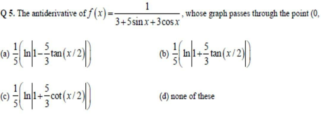 1
Q 5. The antiderivative of f (x)=
, whose graph passes through the point (0,
3+5sinx+3
+3cosx
5
In 1+-tan
1
(a)
In 1-
tan
(b)
3
5
In 1+-cot
3
(c)
(d) none of these
115
