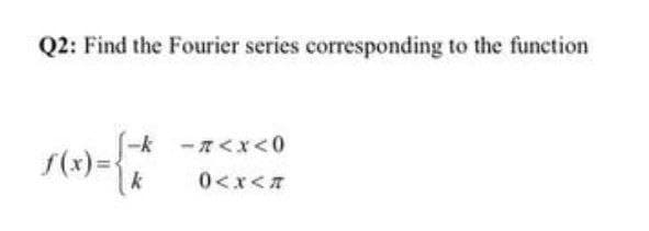 Q2: Find the Fourier series corresponding to the function
-k -7<x<0
f(x) =
0<x<7
