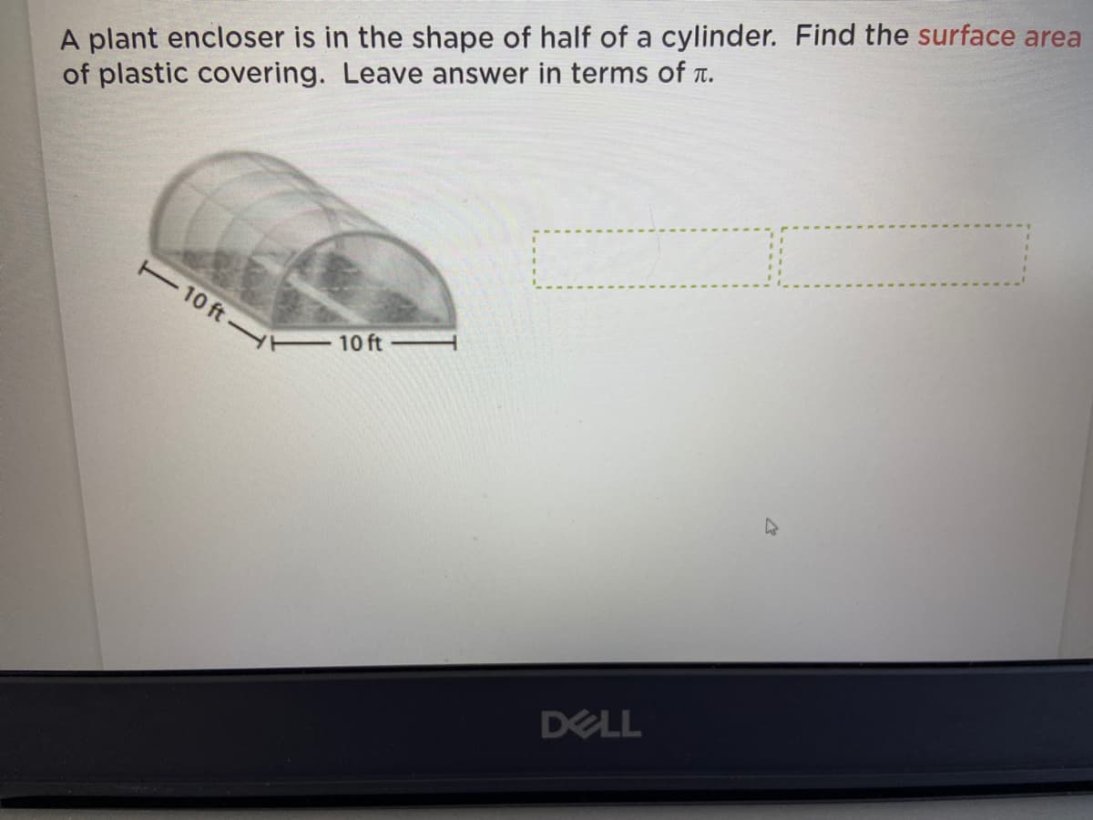 A plant encloser is in the shape of half of a cylinder. Find the surface area
of plastic covering. Leave answer in terms of r.
10 ft Y
10 ft
DELL
