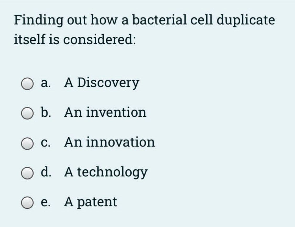Finding out how a bacterial cell duplicate
itself is considered:
a. A Discovery
b. An invention
c.
An innovation
d. A technology
e. A patent