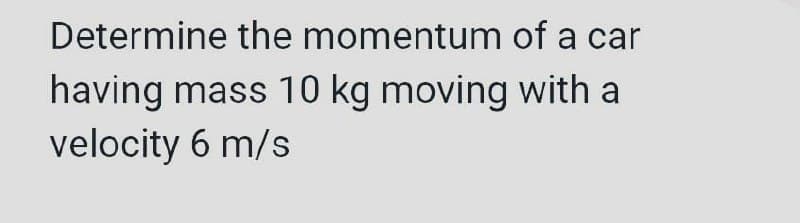 Determine the momentum of a car
having mass 10 kg moving with a
velocity 6 m/s
