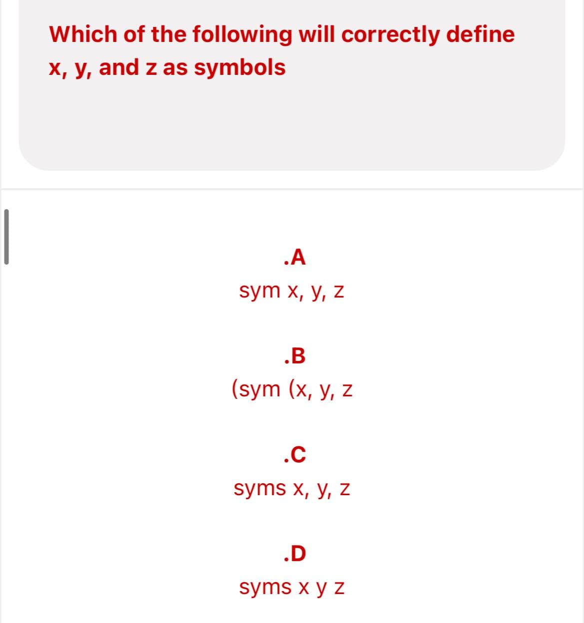 Which of the following will correctly define
x, y, and z as symbols
.A
sym x, y, z
.B
(sym (x, y, z
.C
syms x, y, z
.D
syms x y z