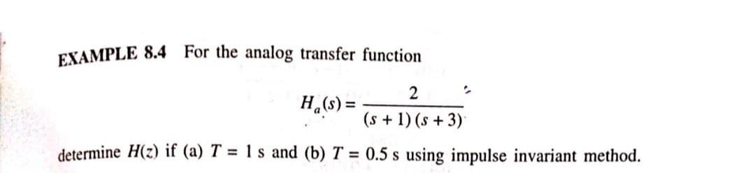EXAMPLE 8.4 For the analog transfer function
2
H₁(s) =
(s + 1) (s + 3)
determine H(z) if (a) T = 1 s and (b) T = 0.5 s using impulse invariant method.