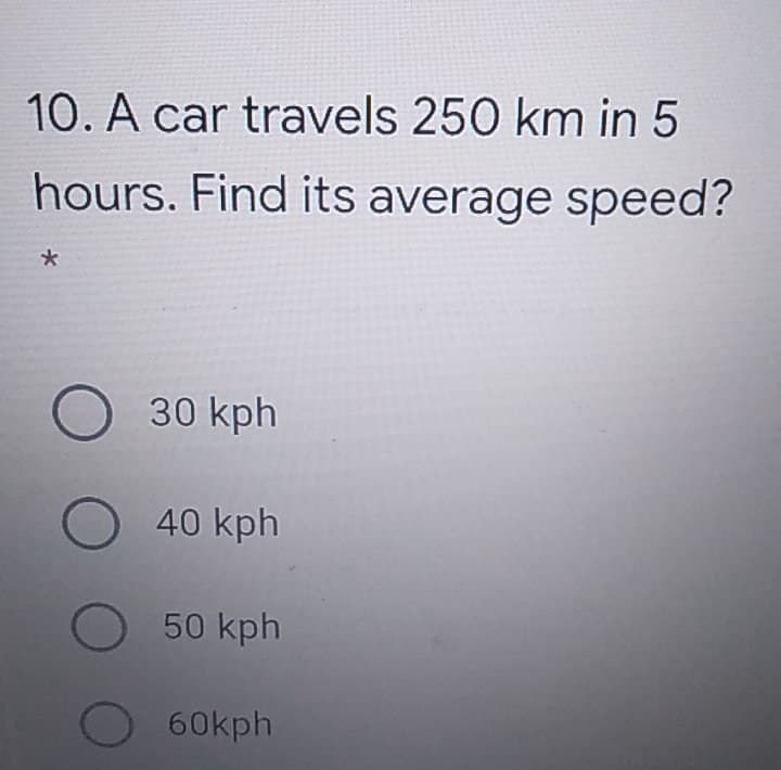 10. A car travels 250 km in 5
hours. Find its average speed?
*
O 30 kph
O 40 kph
O 50 kph
60kph